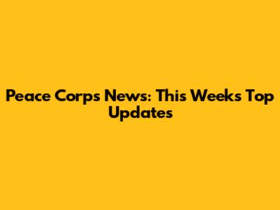 Peace Corps News: This Week's Top Updates