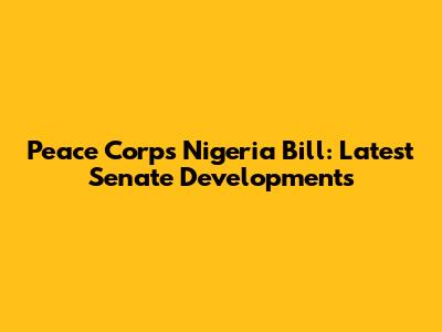 Peace Corps Nigeria Bill: Latest Senate Developments