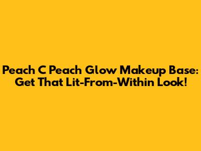 Peach C Peach Glow Makeup Base: Get That Lit-From-Within Look!