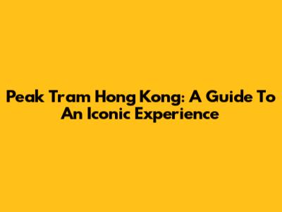 Peak Tram Hong Kong: A Guide To An Iconic Experience