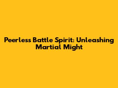 Peerless Battle Spirit: Unleashing Martial Might