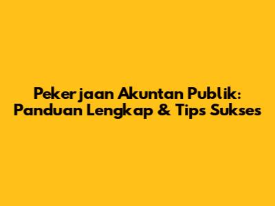 Pekerjaan Akuntan Publik: Panduan Lengkap & Tips Sukses