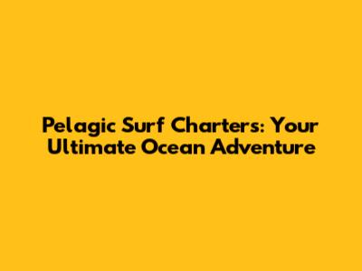 Pelagic Surf Charters: Your Ultimate Ocean Adventure