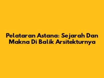 Pelataran Astana: Sejarah Dan Makna Di Balik Arsitekturnya