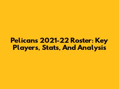 Pelicans 2021-22 Roster: Key Players, Stats, And Analysis
