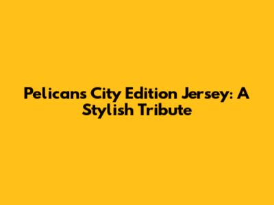 Pelicans City Edition Jersey: A Stylish Tribute