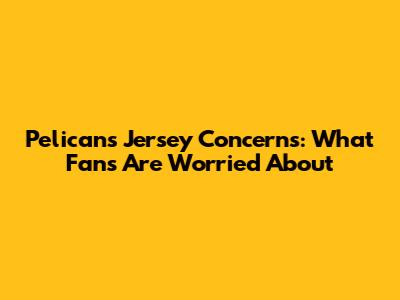 Pelicans Jersey Concerns: What Fans Are Worried About