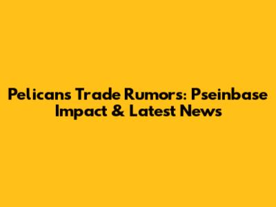 Pelicans Trade Rumors: Pseinbase Impact & Latest News