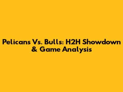 Pelicans Vs. Bulls: H2H Showdown & Game Analysis
