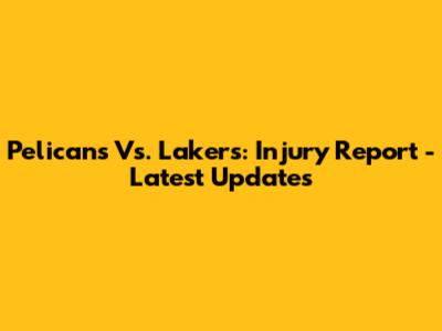 Pelicans Vs. Lakers: Injury Report - Latest Updates