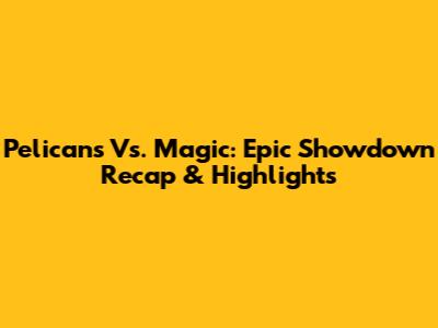 Pelicans Vs. Magic: Epic Showdown Recap & Highlights