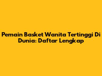Pemain Basket Wanita Tertinggi Di Dunia: Daftar Lengkap