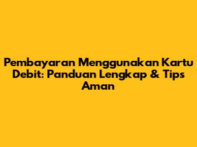 Pembayaran Menggunakan Kartu Debit: Panduan Lengkap & Tips Aman