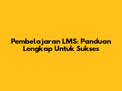 Pembelajaran LMS: Panduan Lengkap Untuk Sukses