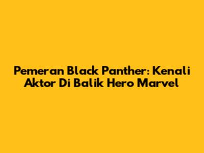 Pemeran Black Panther: Kenali Aktor Di Balik Hero Marvel