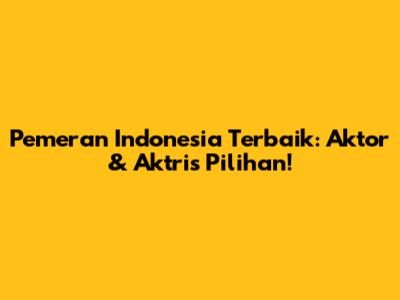 Pemeran Indonesia Terbaik: Aktor & Aktris Pilihan!