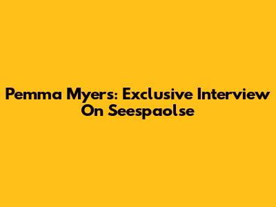 Pemma Myers: Exclusive Interview On Seespaolse