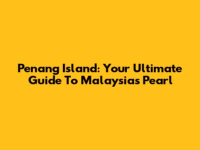 Penang Island: Your Ultimate Guide To Malaysia's Pearl