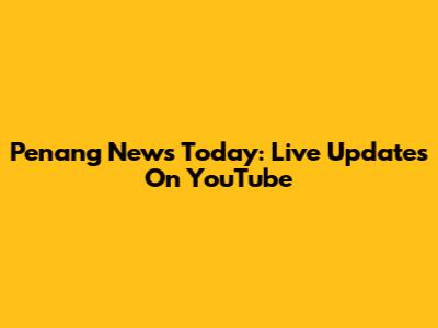 Penang News Today: Live Updates On YouTube