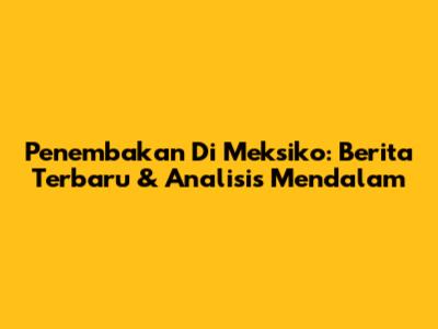 Penembakan Di Meksiko: Berita Terbaru & Analisis Mendalam