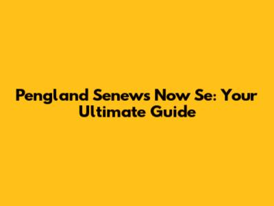 Pengland Senews Now Se: Your Ultimate Guide