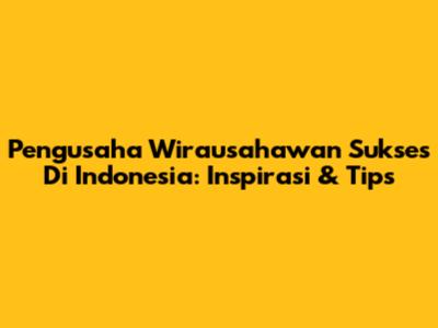 Pengusaha Wirausahawan Sukses Di Indonesia: Inspirasi & Tips