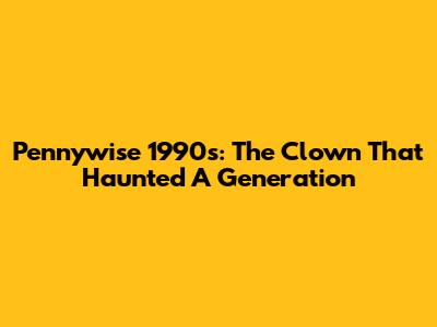 Pennywise 1990s: The Clown That Haunted A Generation