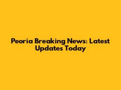 Peoria Breaking News: Latest Updates Today