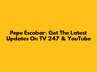 Pepe Escobar: Get The Latest Updates On TV 247 & YouTube