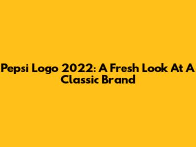 Pepsi Logo 2022: A Fresh Look At A Classic Brand