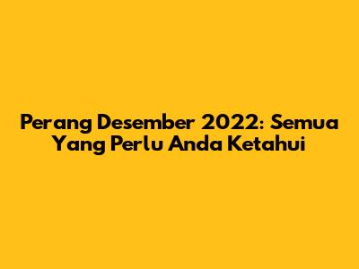 Perang Desember 2022: Semua Yang Perlu Anda Ketahui