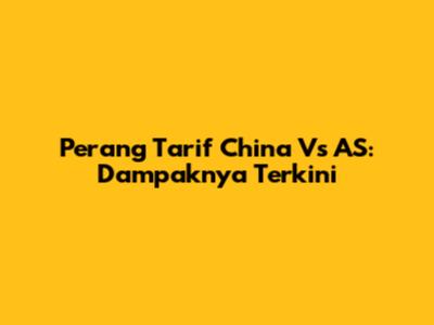 Perang Tarif China Vs AS: Dampaknya Terkini