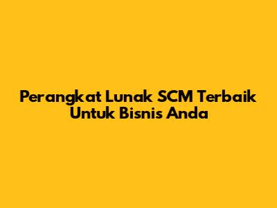 Perangkat Lunak SCM Terbaik Untuk Bisnis Anda