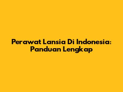 Perawat Lansia Di Indonesia: Panduan Lengkap
