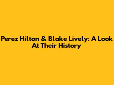 Perez Hilton & Blake Lively: A Look At Their History