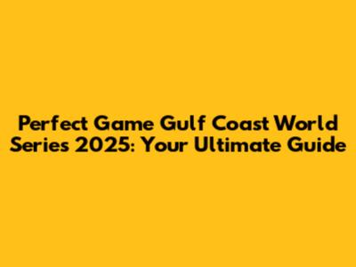 Perfect Game Gulf Coast World Series 2025: Your Ultimate Guide