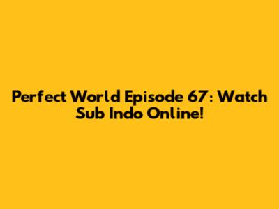Perfect World Episode 67: Watch Sub Indo Online!