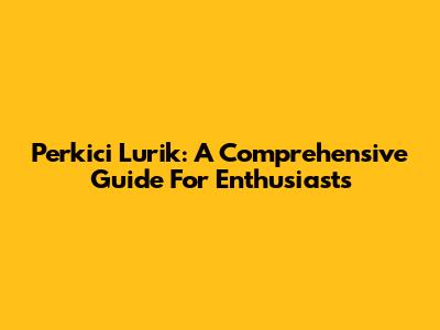Perkici Lurik: A Comprehensive Guide For Enthusiasts