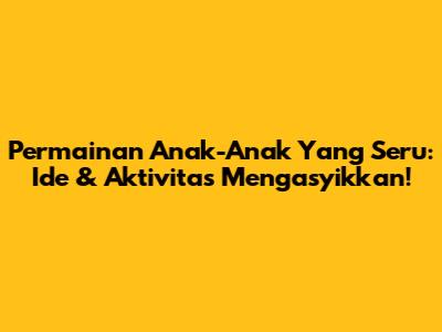 Permainan Anak-Anak Yang Seru: Ide & Aktivitas Mengasyikkan!