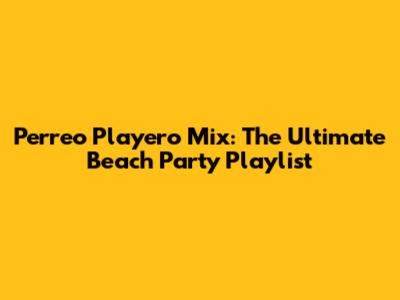 Perreo Playero Mix: The Ultimate Beach Party Playlist