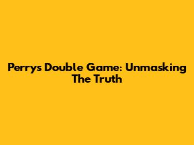 Perry's Double Game: Unmasking The Truth