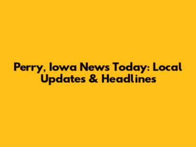 Perry, Iowa News Today: Local Updates & Headlines