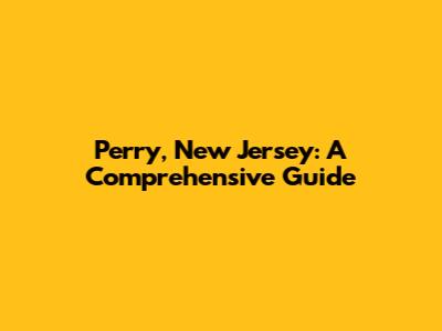 Perry, New Jersey: A Comprehensive Guide