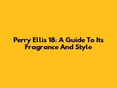 Perry Ellis 18: A Guide To Its Fragrance And Style