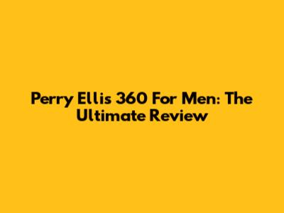 Perry Ellis 360 For Men: The Ultimate Review
