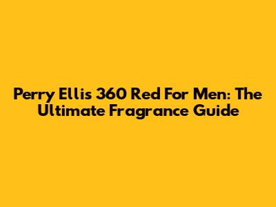 Perry Ellis 360 Red For Men: The Ultimate Fragrance Guide