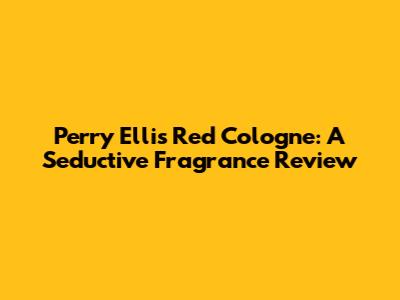 Perry Ellis Red Cologne: A Seductive Fragrance Review