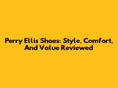 Perry Ellis Shoes: Style, Comfort, And Value Reviewed