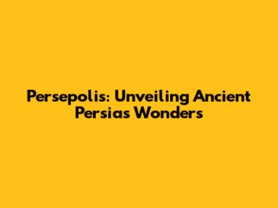 Persepolis: Unveiling Ancient Persia's Wonders