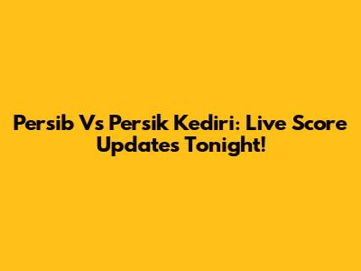 Persib Vs Persik Kediri: Live Score Updates Tonight!